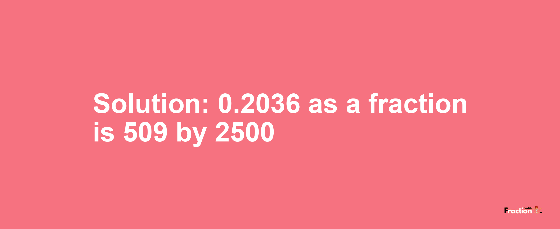 Solution:0.2036 as a fraction is 509/2500